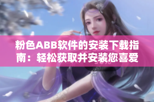 粉色ABB軟件的安裝下載指南：輕松獲取并安裝您喜愛的粉色軟件