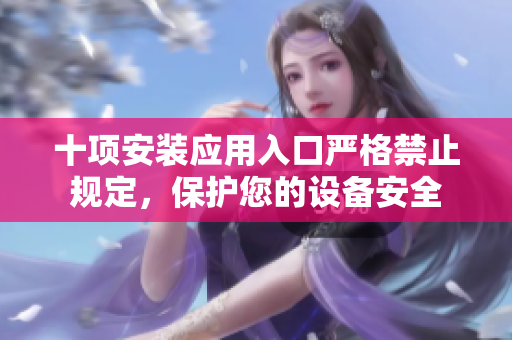 十項(xiàng)安裝應(yīng)用入口嚴(yán)格禁止規(guī)定，保護(hù)您的設(shè)備安全