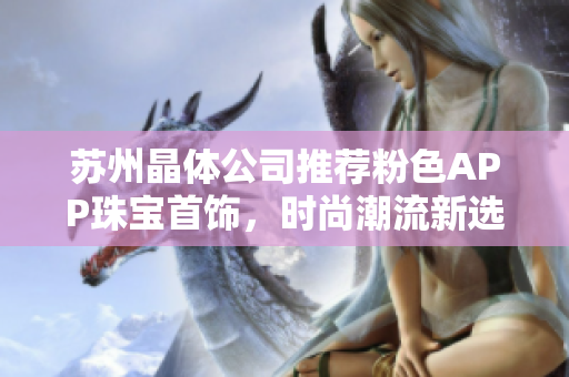 蘇州晶體公司推薦粉色APP珠寶首飾，時(shí)尚潮流新選擇