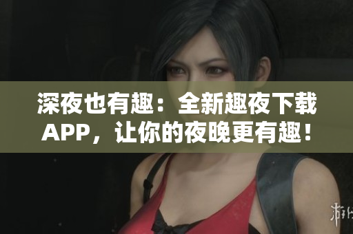 深夜也有趣：全新趣夜下載APP，讓你的夜晚更有趣！