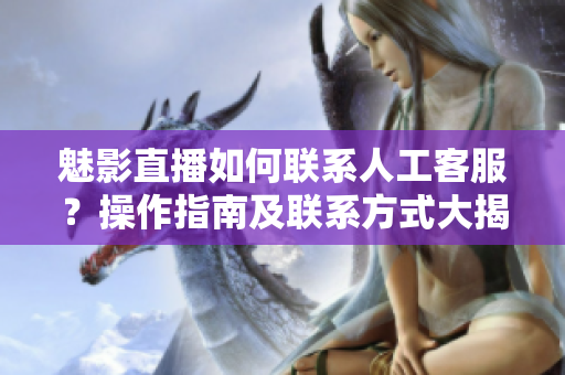 魅影直播如何聯(lián)系人工客服？操作指南及聯(lián)系方式大揭秘