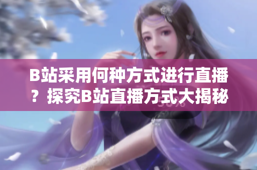 B站采用何種方式進(jìn)行直播？探究B站直播方式大揭秘，揭秘B站直播手段