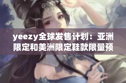 yeezy全球發(fā)售計(jì)劃：亞洲限定和美洲限定鞋款限量預(yù)售解析