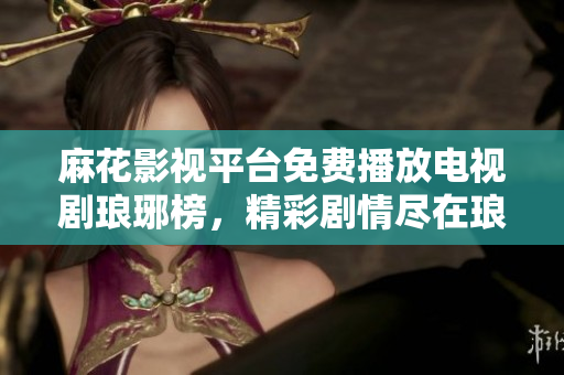 麻花影視平臺免費(fèi)播放電視劇瑯琊榜，精彩劇情盡在瑯琊榜免費(fèi)觀看