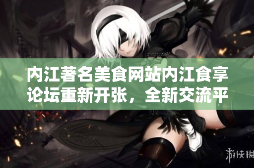 內(nèi)江著名美食網(wǎng)站內(nèi)江食享論壇重新開張，全新交流平臺等待你的加入