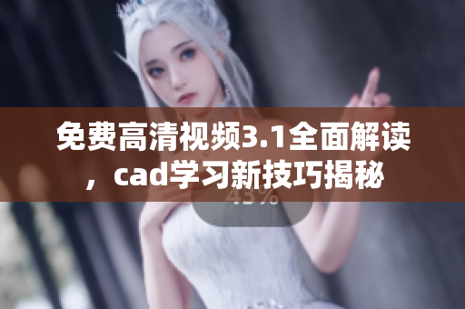 免費(fèi)高清視頻3.1全面解讀，cad學(xué)習(xí)新技巧揭秘