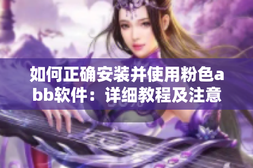 如何正確安裝并使用粉色abb軟件：詳細(xì)教程及注意事項(xiàng)