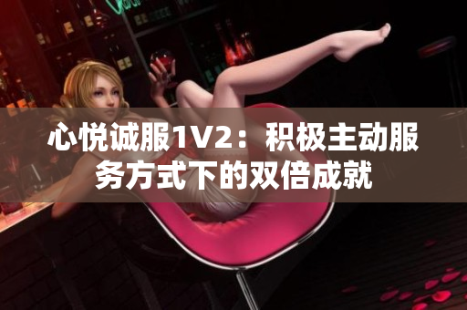 心悅誠服1V2：積極主動服務(wù)方式下的雙倍成就