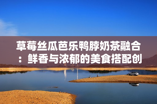 草莓絲瓜芭樂(lè)鴨脖奶茶融合：鮮香與濃郁的美食搭配創(chuàng)意addAll在一起