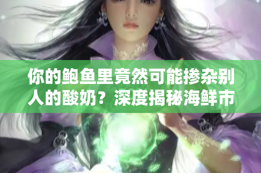 你的鮑魚里竟然可能摻雜別人的酸奶？深度揭秘海鮮市場的衛(wèi)生隱患