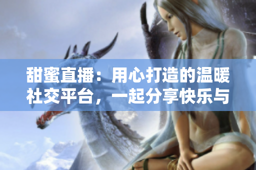 甜蜜直播：用心打造的溫暖社交平臺(tái)，一起分享快樂與溫情