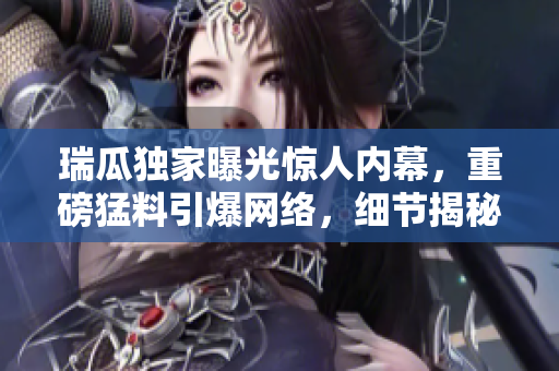 瑞瓜獨(dú)家曝光驚人內(nèi)幕，重磅猛料引爆網(wǎng)絡(luò)，細(xì)節(jié)揭秘令人震驚，吃瓜網(wǎng)民熱議狂轉(zhuǎn)！