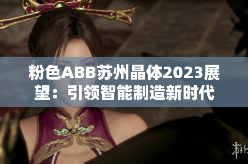 粉色ABB蘇州晶體2023展望：引領(lǐng)智能制造新時(shí)代
