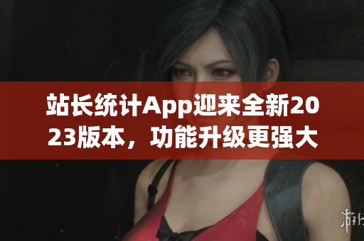 站長統(tǒng)計(jì)App迎來全新2023版本，功能升級(jí)更強(qiáng)大