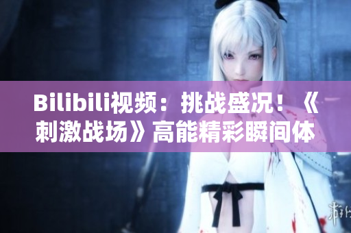 Bilibili視頻：挑戰(zhàn)盛況！《刺激戰(zhàn)場(chǎng)》高能精彩瞬間體驗(yàn)