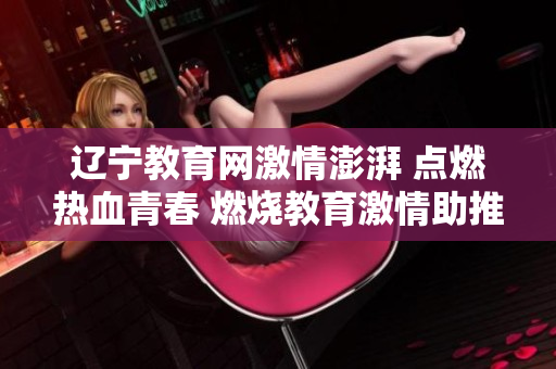 遼寧教育網(wǎng)激情澎湃 點燃熱血青春 燃燒教育激情助推學(xué)生成長