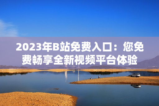 2023年B站免費(fèi)入口：您免費(fèi)暢享全新視頻平臺(tái)體驗(yàn)
