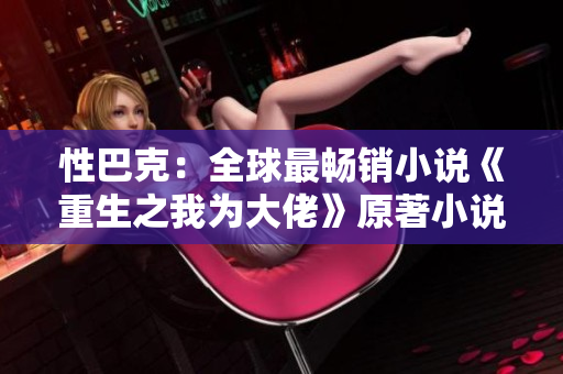 性巴克：全球最暢銷小說《重生之我為大佬》原著小說免費(fèi)下載
