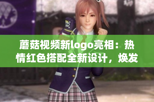 蘑菇視頻新logo亮相：熱情紅色搭配全新設(shè)計，煥發(fā)活力迎接新篇章