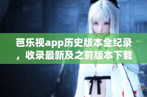 芭樂視app歷史版本全紀(jì)錄，收錄最新及之前版本下載攻略
