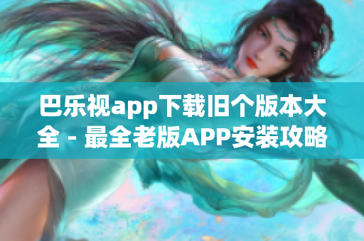 巴樂視app下載舊個版本大全 - 最全老版APP安裝攻略及下載指南