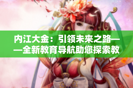 內(nèi)江大金：引領(lǐng)未來之路——全新教育導(dǎo)航助您探索教育可能