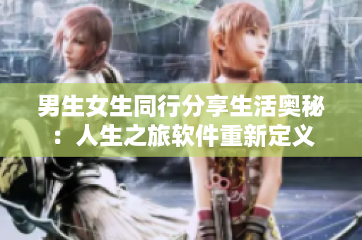 男生女生同行分享生活?yuàn)W秘：人生之旅軟件重新定義