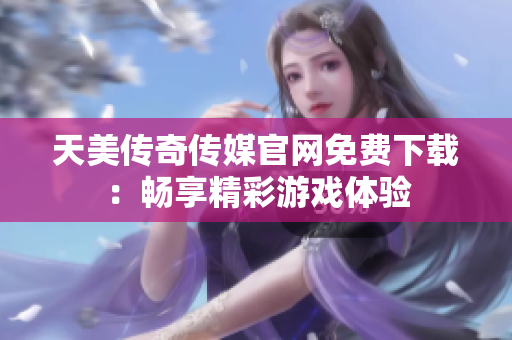 天美傳奇?zhèn)髅焦倬W(wǎng)免費下載：暢享精彩游戲體驗