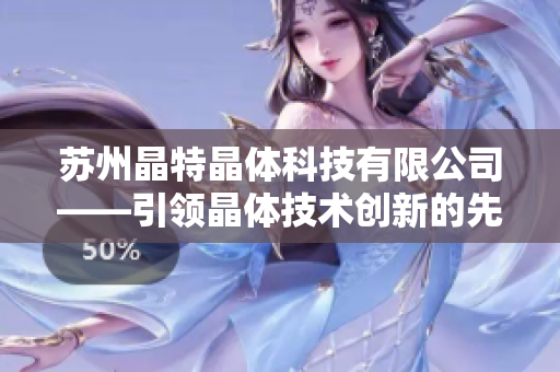 蘇州晶特晶體科技有限公司——引領(lǐng)晶體技術(shù)創(chuàng)新的先驅(qū)