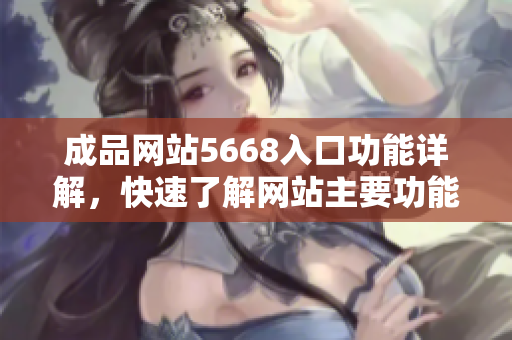 成品網(wǎng)站5668入口功能詳解，快速了解網(wǎng)站主要功能