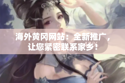 海外黃岡網(wǎng)站：全新推廣，讓您緊密聯(lián)系家鄉(xiāng)！
