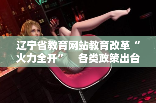 遼寧省教育網(wǎng)站教育改革“火力全開(kāi)”　各類(lèi)政策出臺(tái)助力素質(zhì)教育