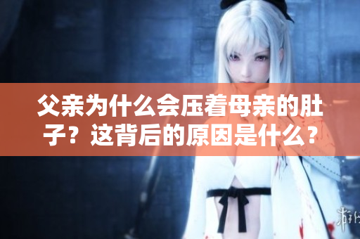 父親為什么會(huì)壓著母親的肚子？這背后的原因是什么？