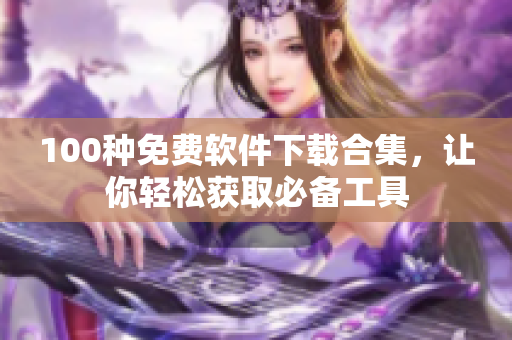 100種免費(fèi)軟件下載合集，讓你輕松獲取必備工具