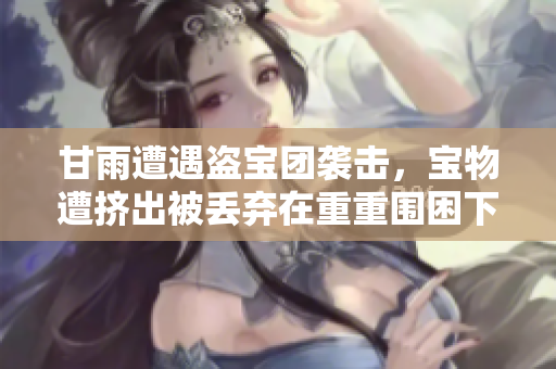甘雨遭遇盜寶團(tuán)襲擊，寶物遭擠出被丟棄在重重圍困下，如何應(yīng)對(duì)？