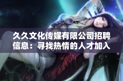 久久文化傳媒有限公司招聘信息：尋找熱情的人才加入我們的團(tuán)隊(duì)