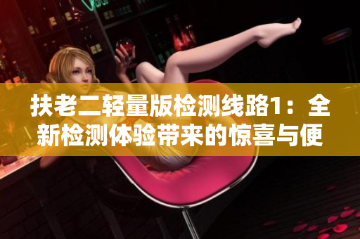 扶老二輕量版檢測(cè)線(xiàn)路1：全新檢測(cè)體驗(yàn)帶來(lái)的驚喜與便利