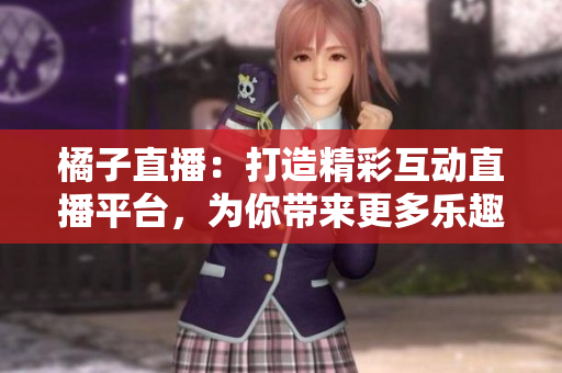 橘子直播：打造精彩互動(dòng)直播平臺(tái)，為你帶來(lái)更多樂(lè)趣