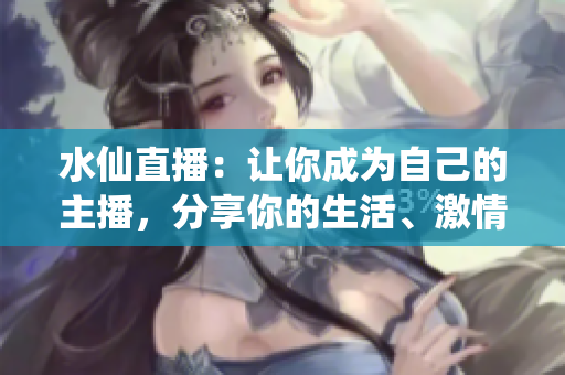水仙直播：讓你成為自己的主播，分享你的生活、激情和故事