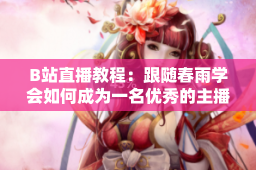 B站直播教程：跟隨春雨學(xué)會如何成為一名優(yōu)秀的主播