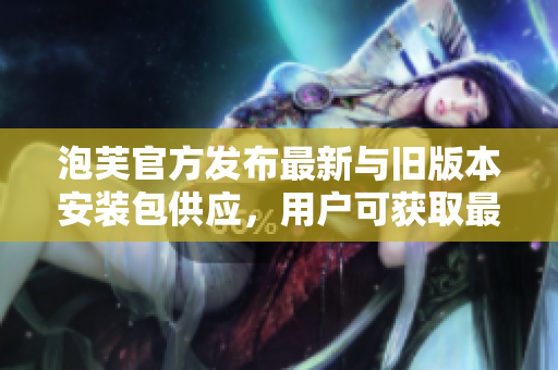 泡芙官方發(fā)布最新與舊版本安裝包供應(yīng)，用戶可獲取最新的泡芙軟件進(jìn)行體驗(yàn)