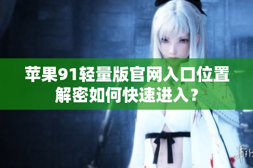 蘋果91輕量版官網(wǎng)入口位置解密如何快速進(jìn)入？