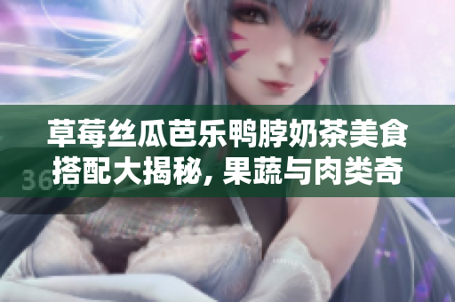 草莓絲瓜芭樂鴨脖奶茶美食搭配大揭秘, 果蔬與肉類奇妙碰撞, 唇齒間滿滿驚喜!