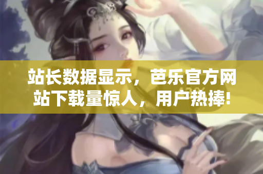 站長數(shù)據(jù)顯示，芭樂官方網(wǎng)站下載量驚人，用戶熱捧!