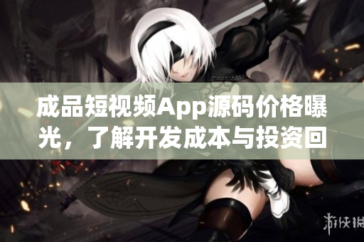 成品短視頻App源碼價格曝光，了解開發(fā)成本與投資回報
