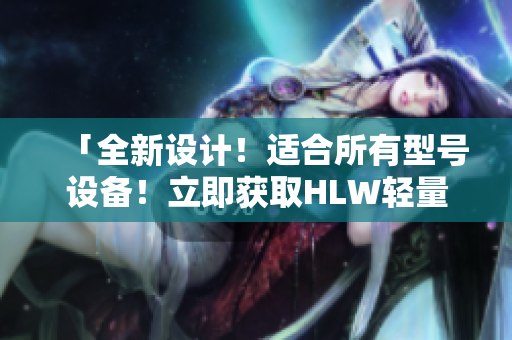 「全新設(shè)計！適合所有型號設(shè)備！立即獲取HLW輕量版iOS應(yīng)用程序下載」