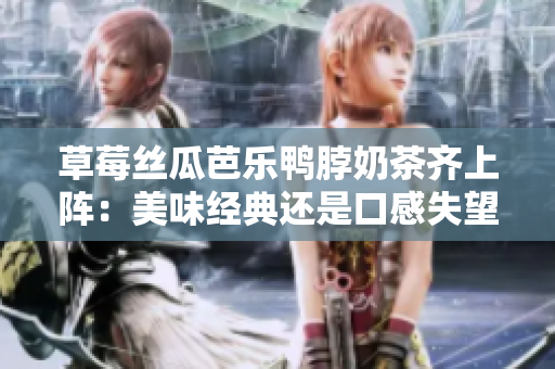 草莓絲瓜芭樂鴨脖奶茶齊上陣：美味經(jīng)典還是口感失望？口碑評價揭秘