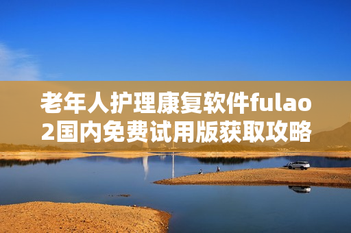 老年人護理康復(fù)軟件fulao2國內(nèi)免費試用版獲取攻略
