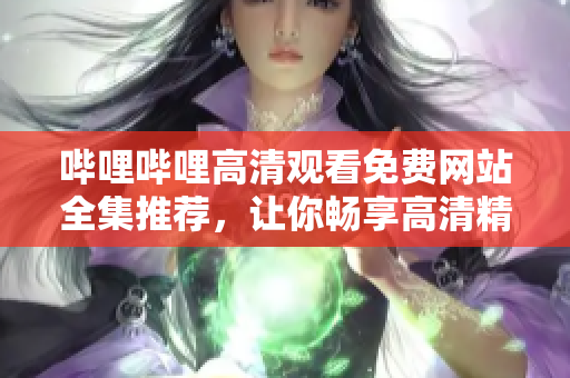 嗶哩嗶哩高清觀看免費網(wǎng)站全集推薦，讓你暢享高清精彩內(nèi)容