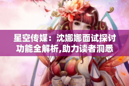 星空傳媒：沈娜娜面試探討功能全解析,助力讀者洞悉面試竅門